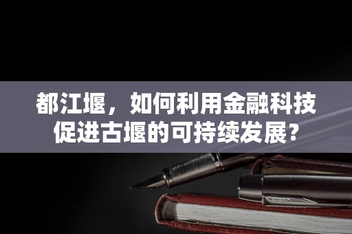 都江堰，如何利用金融科技促进古堰的可持续发展？