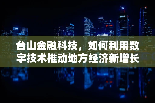 台山金融科技，如何利用数字技术推动地方经济新增长？