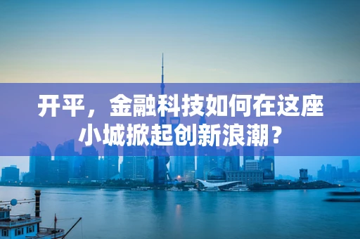 开平，金融科技如何在这座小城掀起创新浪潮？