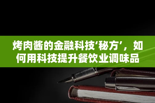 烤肉酱的金融科技‘秘方’，如何用科技提升餐饮业调味品供应链管理？