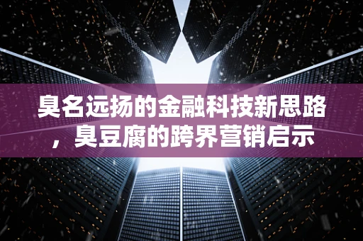 臭名远扬的金融科技新思路，臭豆腐的跨界营销启示