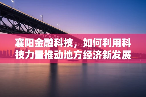 襄阳金融科技，如何利用科技力量推动地方经济新发展？