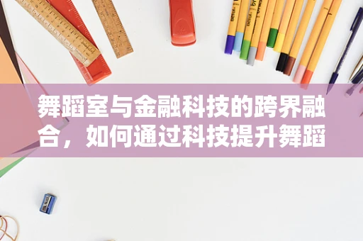 舞蹈室与金融科技的跨界融合，如何通过科技提升舞蹈培训体验？