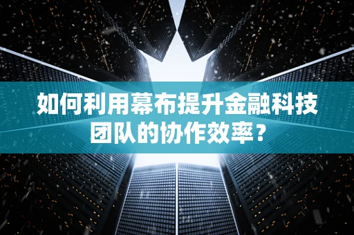 如何利用幕布提升金融科技团队的协作效率？