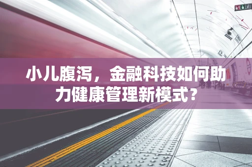 小儿腹泻，金融科技如何助力健康管理新模式？