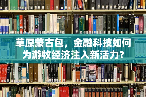 草原蒙古包，金融科技如何为游牧经济注入新活力？