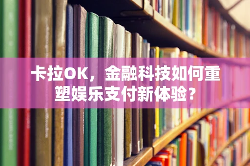 卡拉OK，金融科技如何重塑娱乐支付新体验？