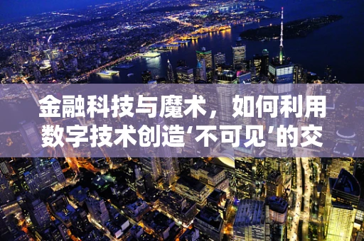 金融科技与魔术，如何利用数字技术创造‘不可见’的交易奇迹？