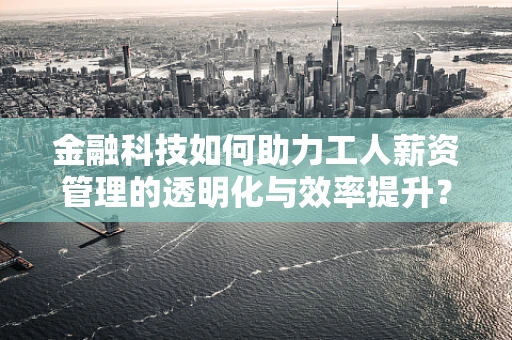 金融科技如何助力工人薪资管理的透明化与效率提升？