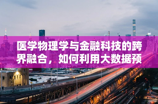 医学物理学与金融科技的跨界融合，如何利用大数据预测疾病趋势？