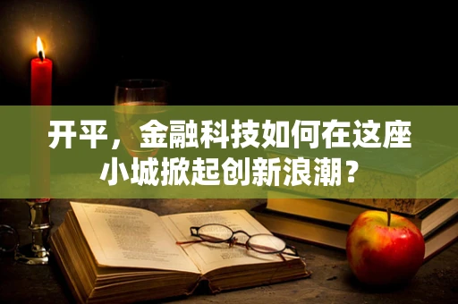 开平，金融科技如何在这座小城掀起创新浪潮？