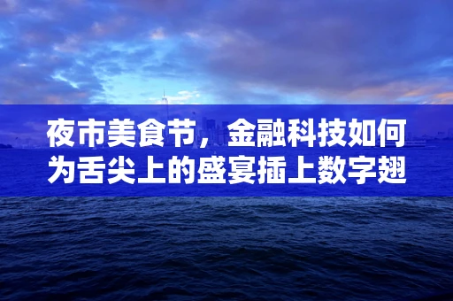 夜市美食节，金融科技如何为舌尖上的盛宴插上数字翅膀？