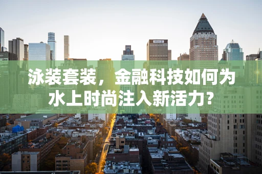 泳装套装，金融科技如何为水上时尚注入新活力？