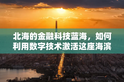 北海的金融科技蓝海，如何利用数字技术激活这座海滨城市的经济潜力？