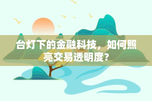 台灯下的金融科技，如何照亮交易透明度？