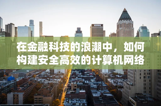 在金融科技的浪潮中，如何构建安全高效的计算机网络？