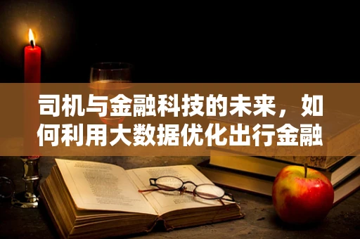 司机与金融科技的未来，如何利用大数据优化出行金融服务？